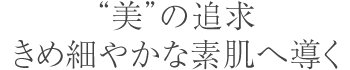 “美”の追求　きめ細やかな素肌へ導く