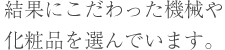 結果にこだわった機械や化粧品を選んでいます。