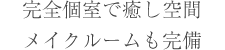 完全個室で癒し空間。メイクルームも完備